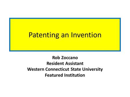 Patenting an Invention Rob Zoccano Resident Assistant Western Connecticut State University Featured Institution.