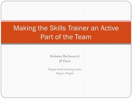 Rohanna Buchanan & JP Davis Oregon Social Learning Center, Eugene, Oregon Making the Skills Trainer an Active Part of the Team.