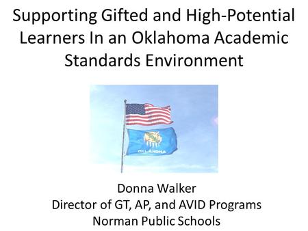 Supporting Gifted and High-Potential Learners In an Oklahoma Academic Standards Environment Donna Walker Director of GT, AP, and AVID Programs Norman Public.