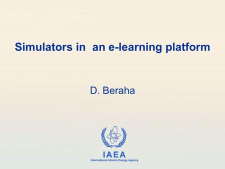 IAEA International Atomic Energy Agency Simulators in an e-learning platform D. Beraha.