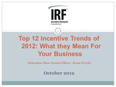 1 Top 12 Incentive Trends of 2012: What they Mean For Your Business Motivation Show Session SM011 - Room W475b October 2012.