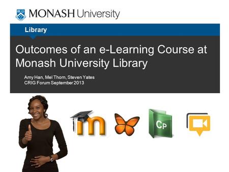 Outcomes of an e-Learning Course at Monash University Library Library Amy Han, Mel Thorn, Steven Yates CRIG Forum September 2013.