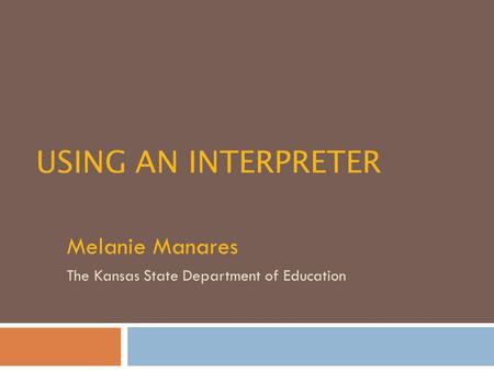 USING AN INTERPRETER Melanie Manares The Kansas State Department of Education.