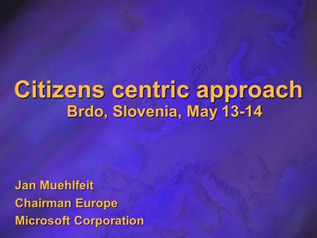 Citizens centric approach Brdo, Slovenia, May 13-14 Jan Muehlfeit Chairman Europe Microsoft Corporation.