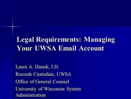 Legal Requirements: Managing Your UWSA Email Account Laura A. Dunek, J.D. Records Custodian, UWSA Office of General Counsel University of Wisconsin System.