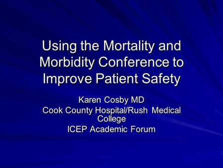 Using the Mortality and Morbidity Conference to Improve Patient Safety Karen Cosby MD Cook County Hospital/Rush Medical College ICEP Academic Forum.