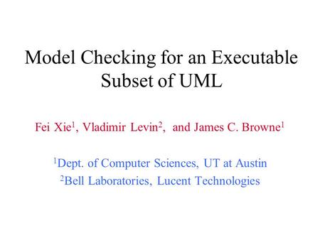 Model Checking for an Executable Subset of UML Fei Xie 1, Vladimir Levin 2, and James C. Browne 1 1 Dept. of Computer Sciences, UT at Austin 2 Bell Laboratories,