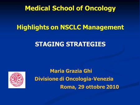 Medical School of Oncology Highlights on NSCLC Management STAGING STRATEGIES Maria Grazia Ghi Divisione di Oncologia-Venezia Roma, 29 ottobre 2010.