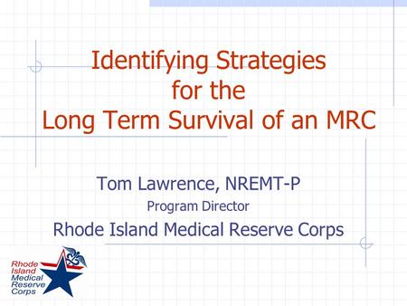 Identifying Strategies for the Long Term Survival of an MRC Tom Lawrence, NREMT-P Program Director Rhode Island Medical Reserve Corps.