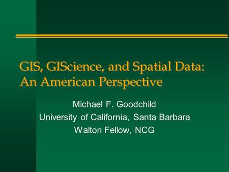 GIS, GIScience, and Spatial Data: An American Perspective Michael F. Goodchild University of California, Santa Barbara Walton Fellow, NCG.