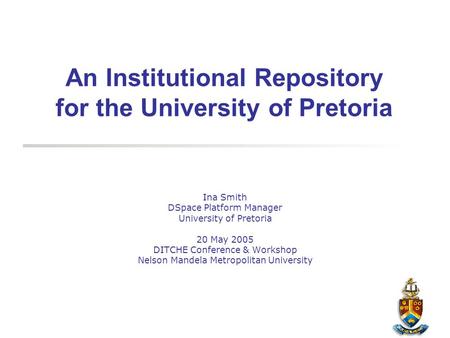 An Institutional Repository for the University of Pretoria Ina Smith DSpace Platform Manager University of Pretoria 20 May 2005 DITCHE Conference & Workshop.