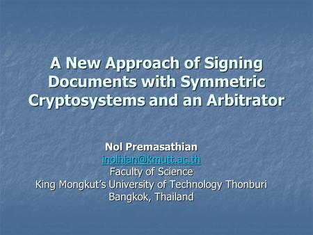 A New Approach of Signing Documents with Symmetric Cryptosystems and an Arbitrator Nol Premasathian Faculty of Science King Mongkut’s.