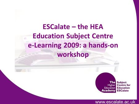Www.escalate.ac.uk ESCalate – the HEA Education Subject Centre e-Learning 2009: a hands-on workshop.