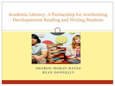 SHARON MORAN HAYES RYAN DONNELLY Academic Literacy: A Partnership for Accelerating Developmental Reading and Writing Students.