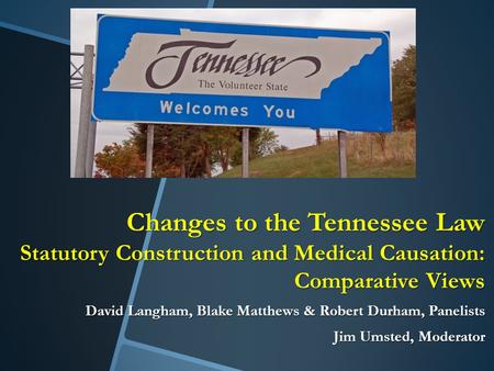 Changes to the Tennessee Law Statutory Construction and Medical Causation: Comparative Views David Langham, Blake Matthews & Robert Durham, Panelists Jim.