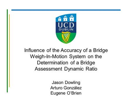 Influence of the Accuracy of a Bridge Weigh-In-Motion System on the Determination of a Bridge Assessment Dynamic Ratio Jason Dowling Arturo González Eugene.