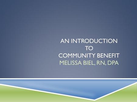 AN INTRODUCTION TO COMMUNITY BENEFIT MELISSA BIEL, RN, DPA.