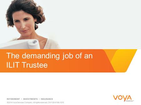 Do not put content on the brand signature area ©2014 Voya Services Company. All rights reserved. CN1126-6186-1215 The demanding job of an ILIT Trustee.