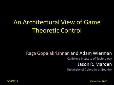 An Architectural View of Game Theoretic Control Raga Gopalakrishnan and Adam Wierman California Institute of Technology Jason R. Marden University of Colorado.