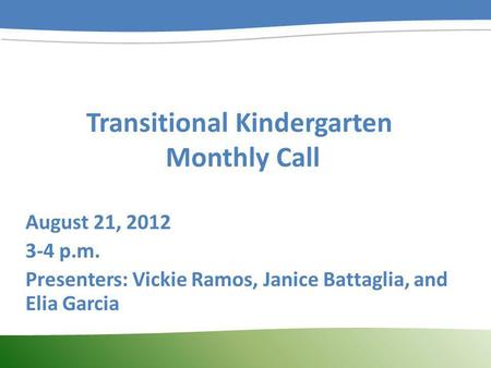 Transitional Kindergarten Monthly Call August 21, 2012 3-4 p.m. Presenters: Vickie Ramos, Janice Battaglia, and Elia Garcia.