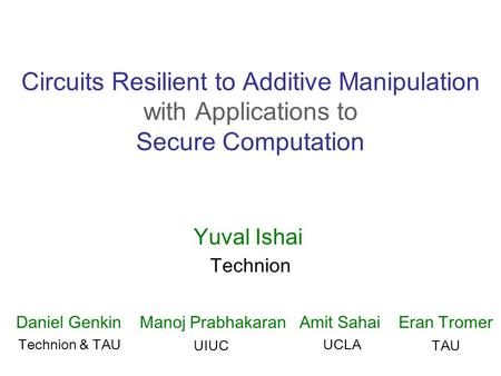 Circuits Resilient to Additive Manipulation with Applications to Secure Computation Yuval Ishai Technion Daniel Genkin Manoj Prabhakaran Amit Sahai Eran.