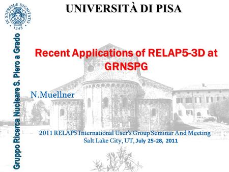 UNIVERSITÀ DI PISA Gruppo Ricerca Nucleare S. Piero a Grado Recent Applications of RELAP5-3D at GRNSPG N.Muellner 2011 RELAP5 International User’s Group.