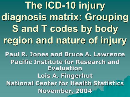 The ICD-10 injury diagnosis matrix: Grouping S and T codes by body region and nature of injury Paul R. Jones and Bruce A. Lawrence Pacific Institute for.