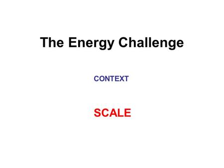 The Energy Challenge CONTEXT SCALE. Humanity’s Top 10 Problems for Next 50 Years 1.Energy 2.Water 3.Food 4.Environment 5.Poverty 6.Terrorism and War 7.Disease.