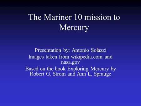 The Mariner 10 mission to Mercury Presentation by: Antonio Solazzi Images taken from wikipedia.com and nasa.gov Based on the book Exploring Mercury by.