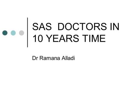 SAS DOCTORS IN 10 YEARS TIME Dr Ramana Alladi. ROLE OF SAS DOCTORS Large section of Medical work force in Anaesthetics First line cover to ITU’s and Maternity.