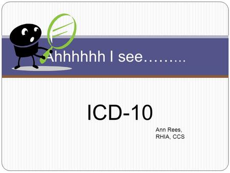 ICD-10 Ahhhhhh I see…… … Ann Rees, RHIA, CCS. Why……. ICD-10 ? Enhanced ability to measure the quality, safety and efficiency of care. Efficiency of payment.