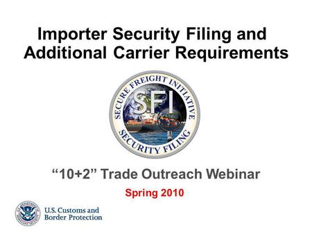 1 Importer Security Filing and Additional Carrier Requirements “10+2” Trade Outreach Webinar Spring 2010.