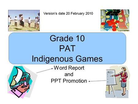 Grade 10 PAT Indigenous Games Word Report and PPT Promotion Version’s date 20 February 2010.