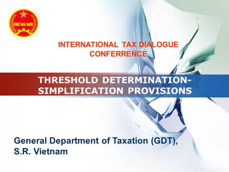 LOGO THRESHOLD DETERMINATION- SIMPLIFICATION PROVISIONS General Department of Taxation (GDT), S.R. Vietnam INTERNATIONAL TAX DIALOGUE CONFERRENCE.