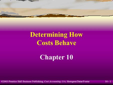 10 - 1 ©2003 Prentice Hall Business Publishing, Cost Accounting 11/e, Horngren/Datar/Foster Determining How Costs Behave Chapter 10.