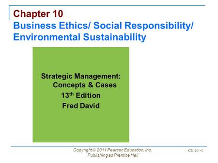 Copyright © 2011 Pearson Education, Inc. Publishing as Prentice Hall Ch 10 -1 Chapter 10 Business Ethics/ Social Responsibility/ Environmental Sustainability.