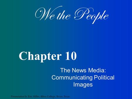We the People Presentation by Eric Miller, Blinn College, Bryan, Texas. Chapter 10 The News Media: Communicating Political Images.