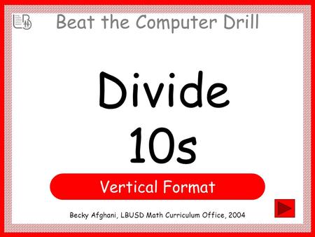 Beat the Computer Drill Divide 10s Becky Afghani, LBUSD Math Curriculum Office, 2004 Vertical Format.