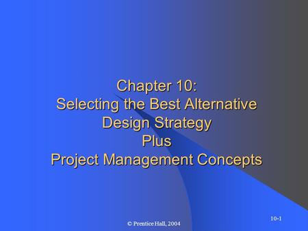 10-1 © Prentice Hall, 2004 Chapter 10: Selecting the Best Alternative Design Strategy Plus Project Management Concepts.