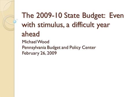 The 2009-10 State Budget: Even with stimulus, a difficult year ahead Michael Wood Pennsylvania Budget and Policy Center February 26, 2009.