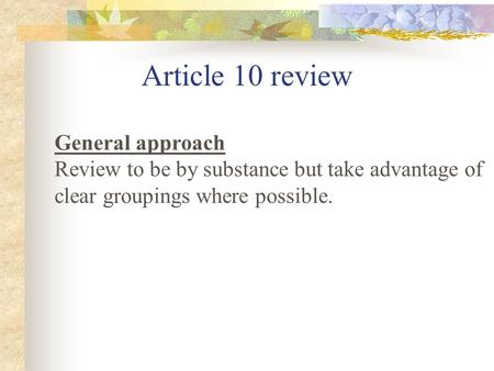 Article 10 review General approach Review to be by substance but take advantage of clear groupings where possible.