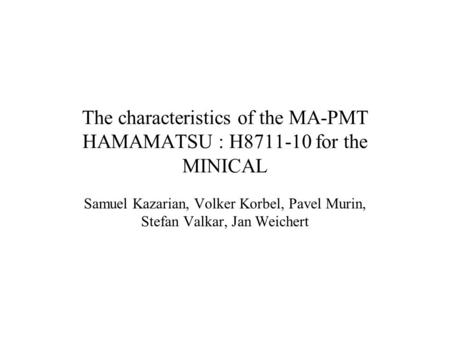 The characteristics of the MA-PMT HAMAMATSU : H8711-10 for the MINICAL Samuel Kazarian, Volker Korbel, Pavel Murin, Stefan Valkar, Jan Weichert.
