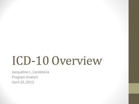ICD-10 Overview Jacqueline L. Candelaria Program Analyst April 25, 2012.
