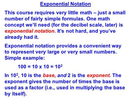 Exponential Notation This course requires very little math – just a small number of fairly simple formulas. One math concept we’ll need (for the decibel.