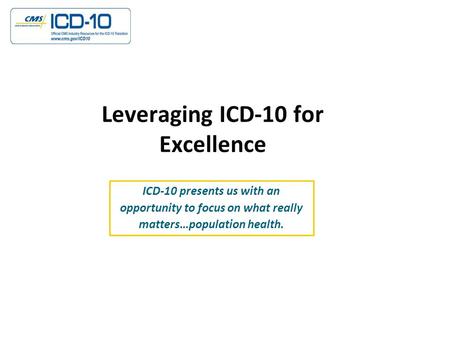 Leveraging ICD-10 for Excellence ICD-10 presents us with an opportunity to focus on what really matters…population health.