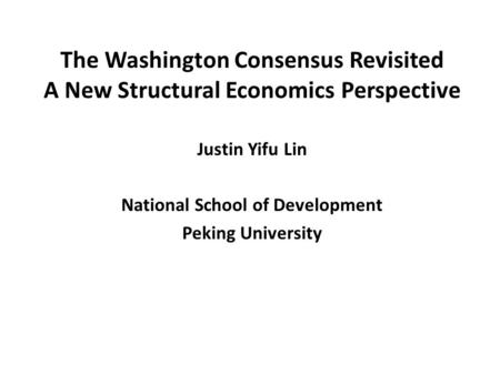 The Washington Consensus Revisited A New Structural Economics Perspective Justin Yifu Lin National School of Development Peking University.