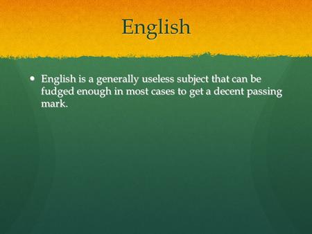 English English is a generally useless subject that can be fudged enough in most cases to get a decent passing mark. English is a generally useless subject.