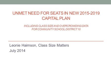 UNMET NEED FOR SEATS IN NEW 2015-2019 CAPITAL PLAN INCLUDING CLASS SIZE AND OVERCROWDING DATA FOR COMMUNITY SCHOOL DISTRICT 10 Leonie Haimson, Class Size.