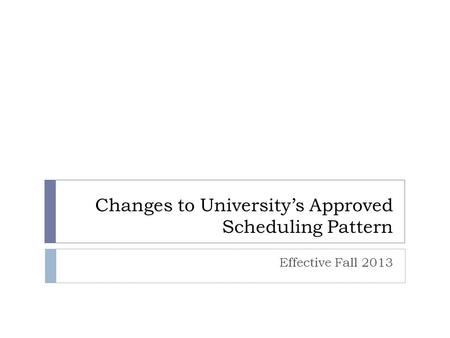 Changes to University’s Approved Scheduling Pattern Effective Fall 2013.