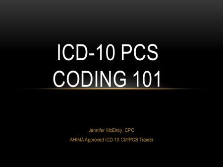 Jennifer McElroy, CPC AHIMA Approved ICD-10 CM/PCS Trainer